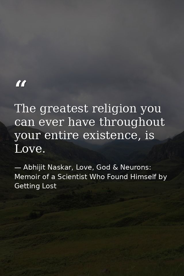The greatest religion you can ever have throughout your entire existence, is Love. — Abhijit Naskar, Love, God & Neurons: Memoir of a Scientist Who Found Himself by Getting Lost