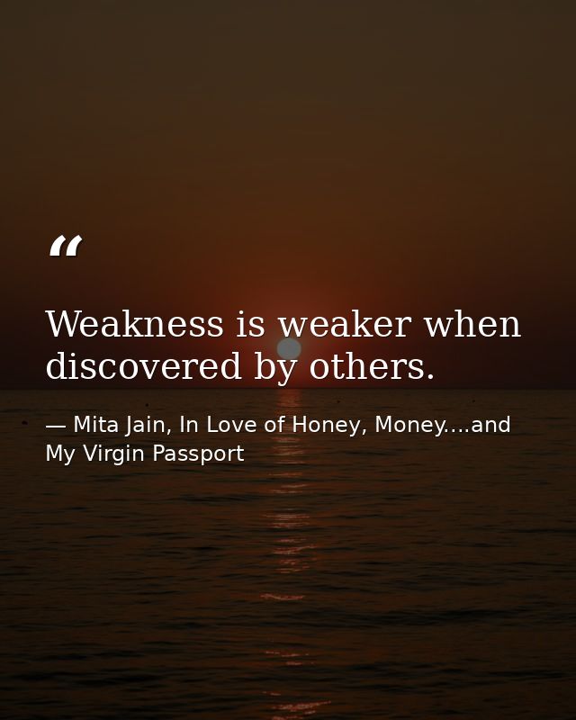 Weakness is weaker when discovered by others. — Mita Jain, In Love of Honey, Money....and My Virgin Passport