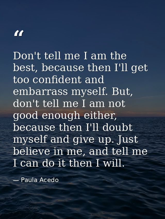 Don't tell me I am the best, because then I'll get too confident and embarrass myself. But, don't tell me I am not good  — Paula Acedo