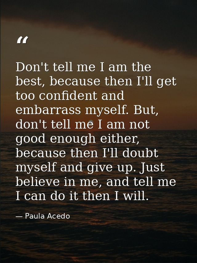 Don't tell me I am the best, because then I'll get too confident and embarrass myself. But, don't tell me I am not good  — Paula Acedo