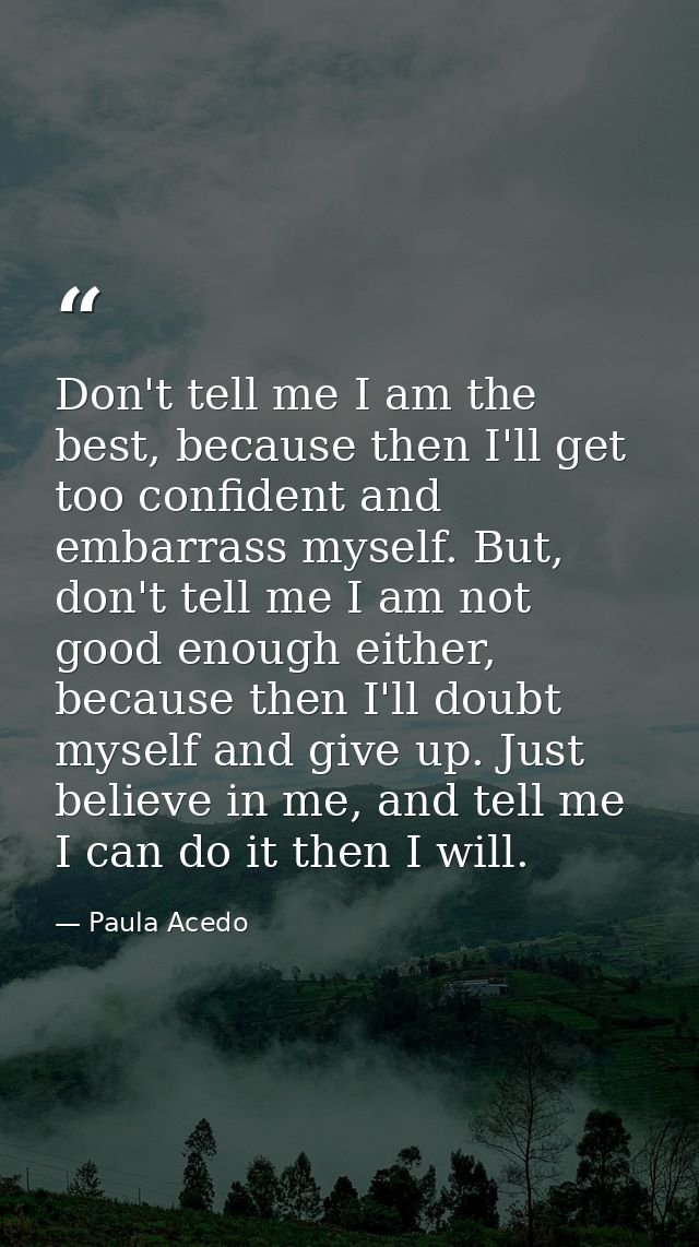 Don't tell me I am the best, because then I'll get too confident and embarrass myself. But, don't tell me I am not good  — Paula Acedo