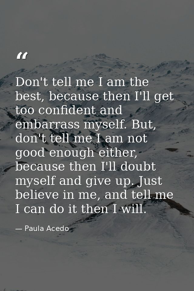 Don't tell me I am the best, because then I'll get too confident and embarrass myself. But, don't tell me I am not good  — Paula Acedo