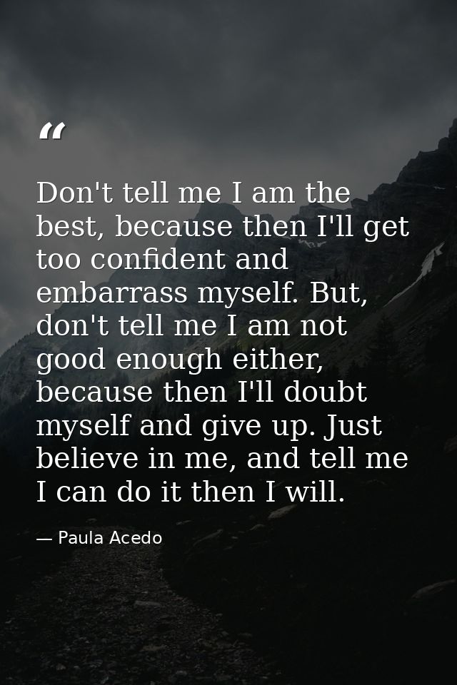 Don't tell me I am the best, because then I'll get too confident and embarrass myself. But, don't tell me I am not good  — Paula Acedo