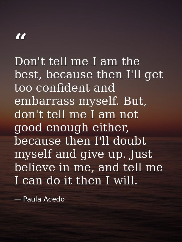 Don't tell me I am the best, because then I'll get too confident and embarrass myself. But, don't tell me I am not good  — Paula Acedo