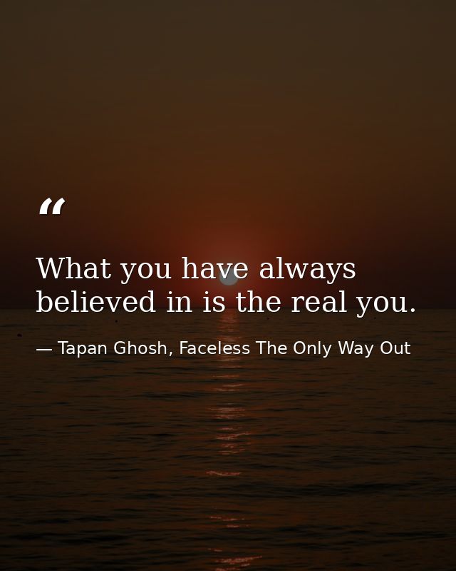 What you have always believed in is the real you. — Tapan Ghosh, Faceless The Only Way Out