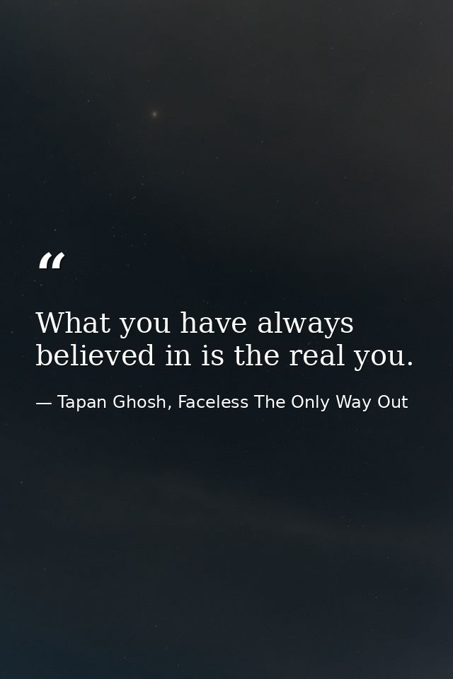 What you have always believed in is the real you. — Tapan Ghosh, Faceless The Only Way Out
