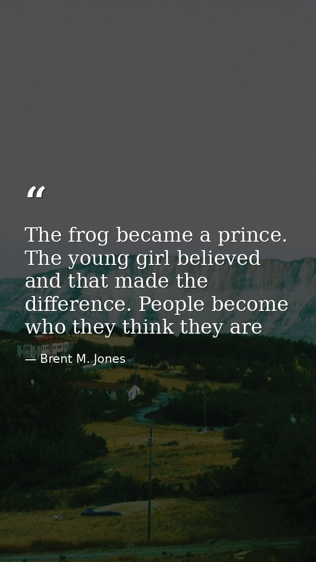 The frog became a prince. The young girl believed and that made the difference. People become who they think they are — Brent M. Jones