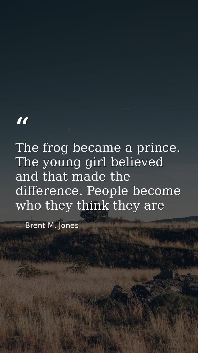 The frog became a prince. The young girl believed and that made the difference. People become who they think they are — Brent M. Jones