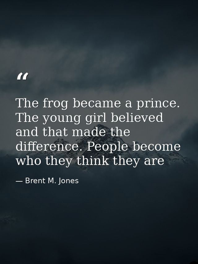 The frog became a prince. The young girl believed and that made the difference. People become who they think they are — Brent M. Jones