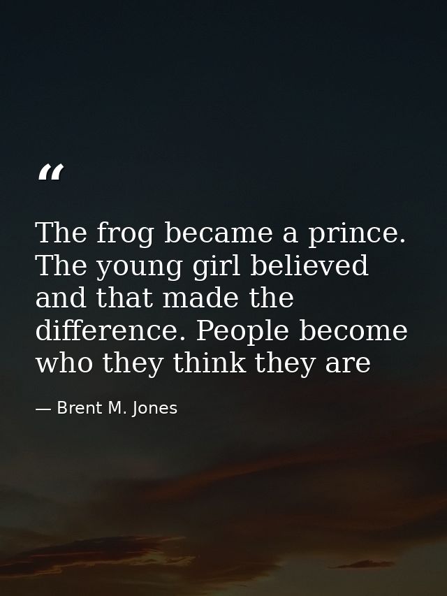 The frog became a prince. The young girl believed and that made the difference. People become who they think they are — Brent M. Jones