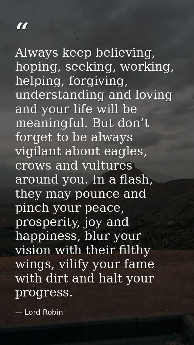 Always keep believing, hoping, seeking, working, helping, forgiving, understanding and loving and your life will be mean — Lord Robin