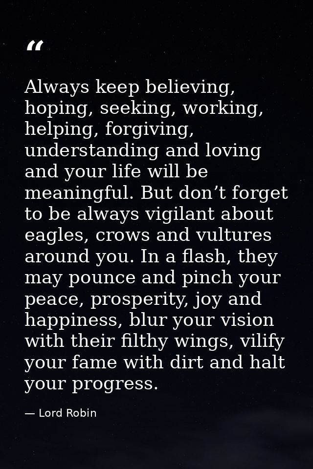 Always keep believing, hoping, seeking, working, helping, forgiving, understanding and loving and your life will be mean — Lord Robin