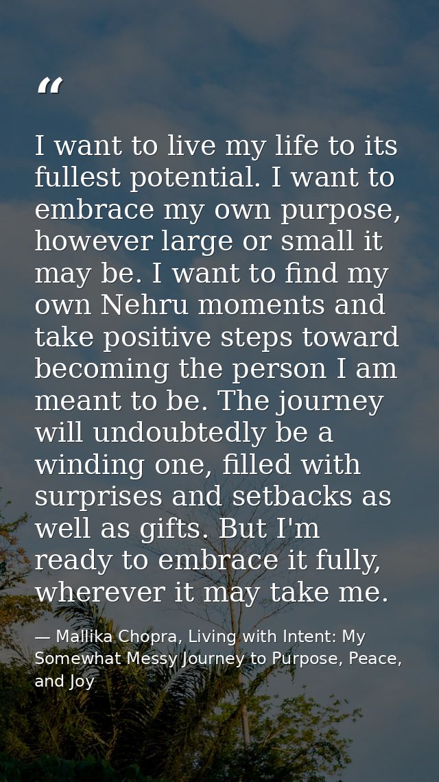 I want to live my life to its fullest potential. I want to embrace my own purpose, however large or small it may be. I w — Mallika Chopra, Living with Intent: My Somewhat Messy Journey to Purpose, Peace, and Joy