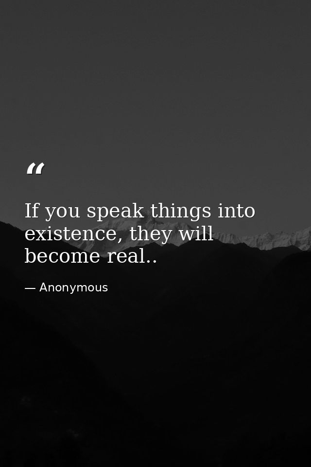 If you speak things into existence, they will become real.. — Anonymous
