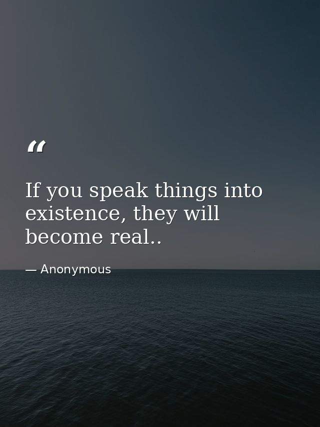 If you speak things into existence, they will become real.. — Anonymous