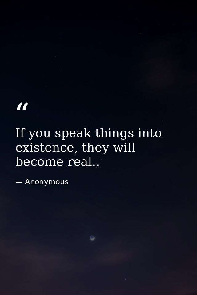 If you speak things into existence, they will become real.. — Anonymous