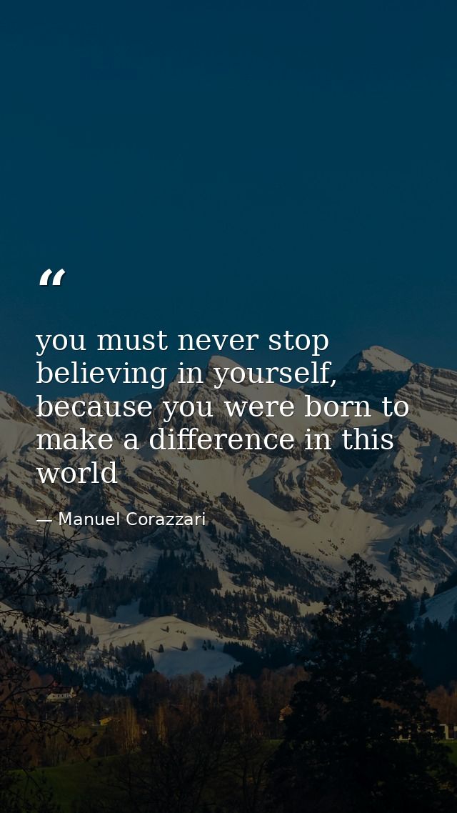 you must never stop believing in yourself, because you were born to make a difference in this world — Manuel Corazzari