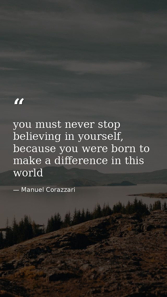 you must never stop believing in yourself, because you were born to make a difference in this world — Manuel Corazzari