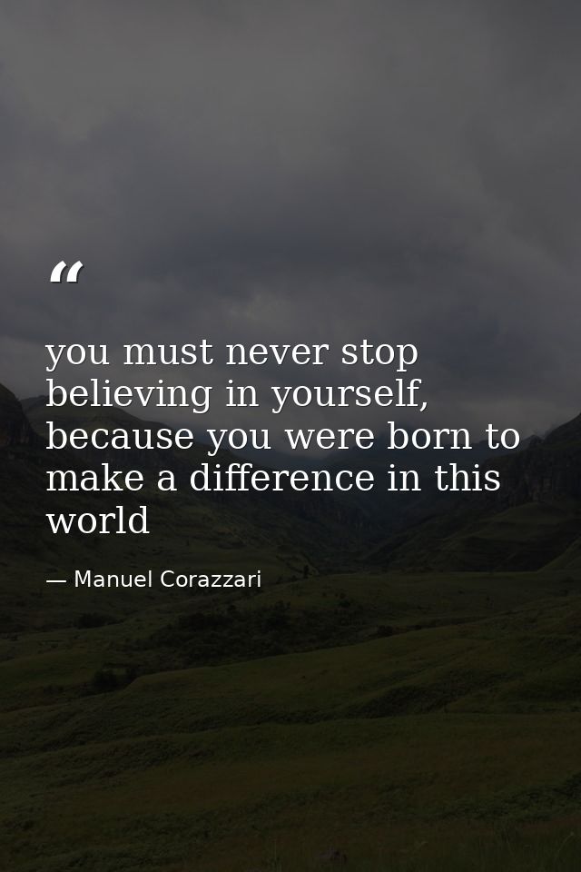 you must never stop believing in yourself, because you were born to make a difference in this world — Manuel Corazzari