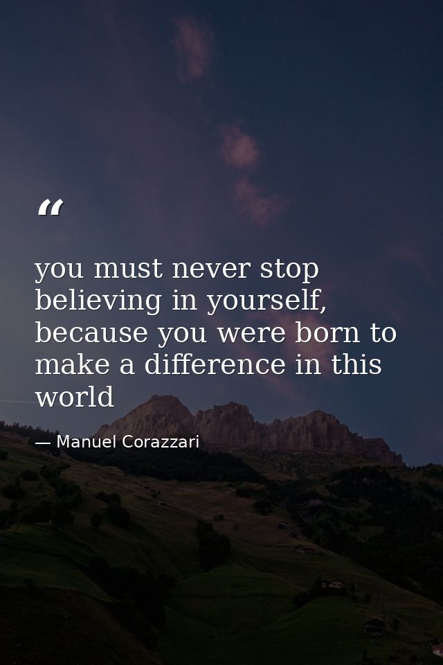 you must never stop believing in yourself, because you were born to make a difference in this world — Manuel Corazzari