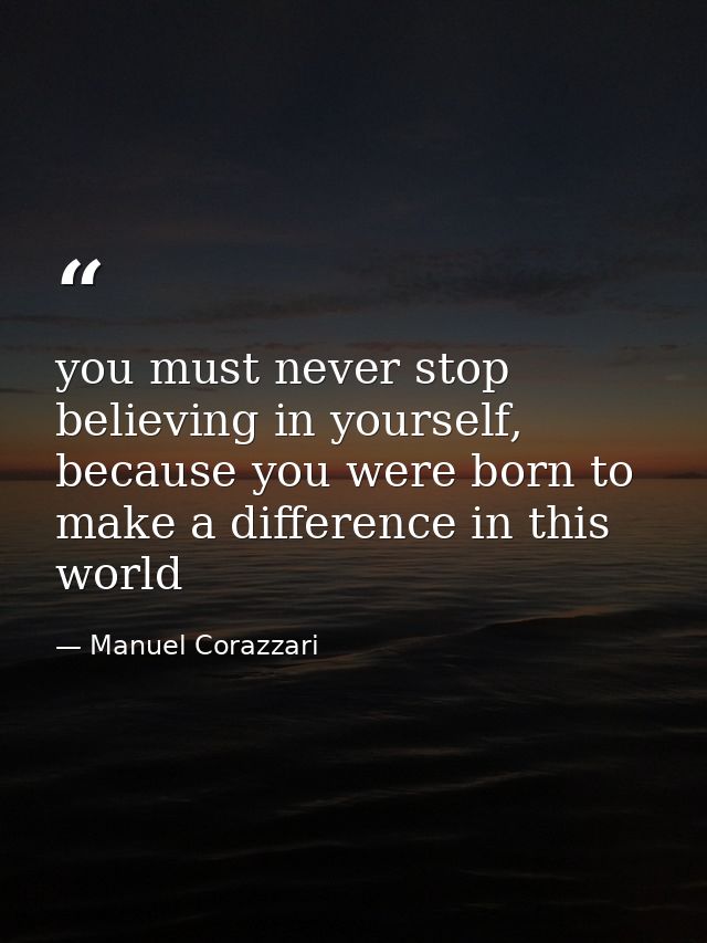 you must never stop believing in yourself, because you were born to make a difference in this world — Manuel Corazzari