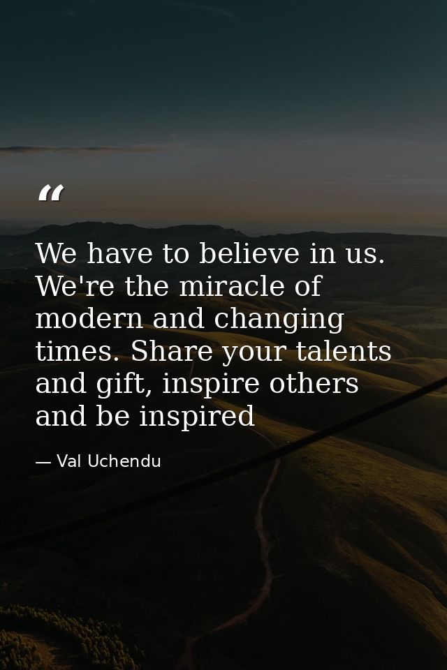 We have to believe in us. We're the miracle of modern and changing times. Share your talents and gift, inspire others an — Val Uchendu
