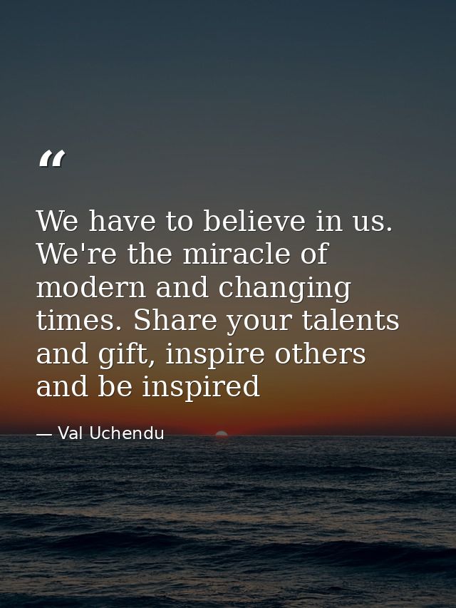 We have to believe in us. We're the miracle of modern and changing times. Share your talents and gift, inspire others an — Val Uchendu