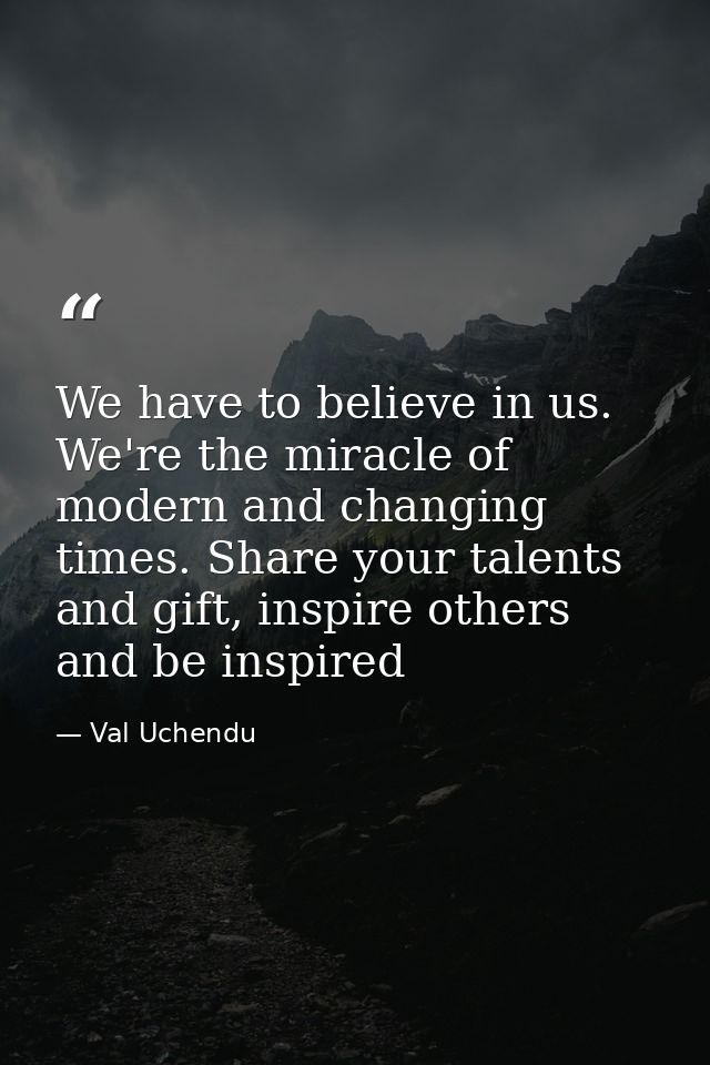 We have to believe in us. We're the miracle of modern and changing times. Share your talents and gift, inspire others an — Val Uchendu
