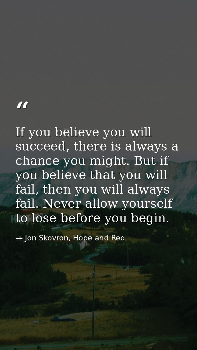 If you believe you will succeed, there is always a chance you might. But if you believe that you will fail, then you wil — Jon Skovron, Hope and Red