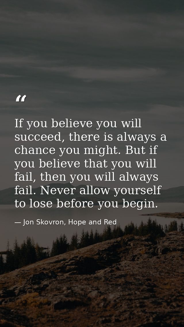 If you believe you will succeed, there is always a chance you might. But if you believe that you will fail, then you wil — Jon Skovron, Hope and Red