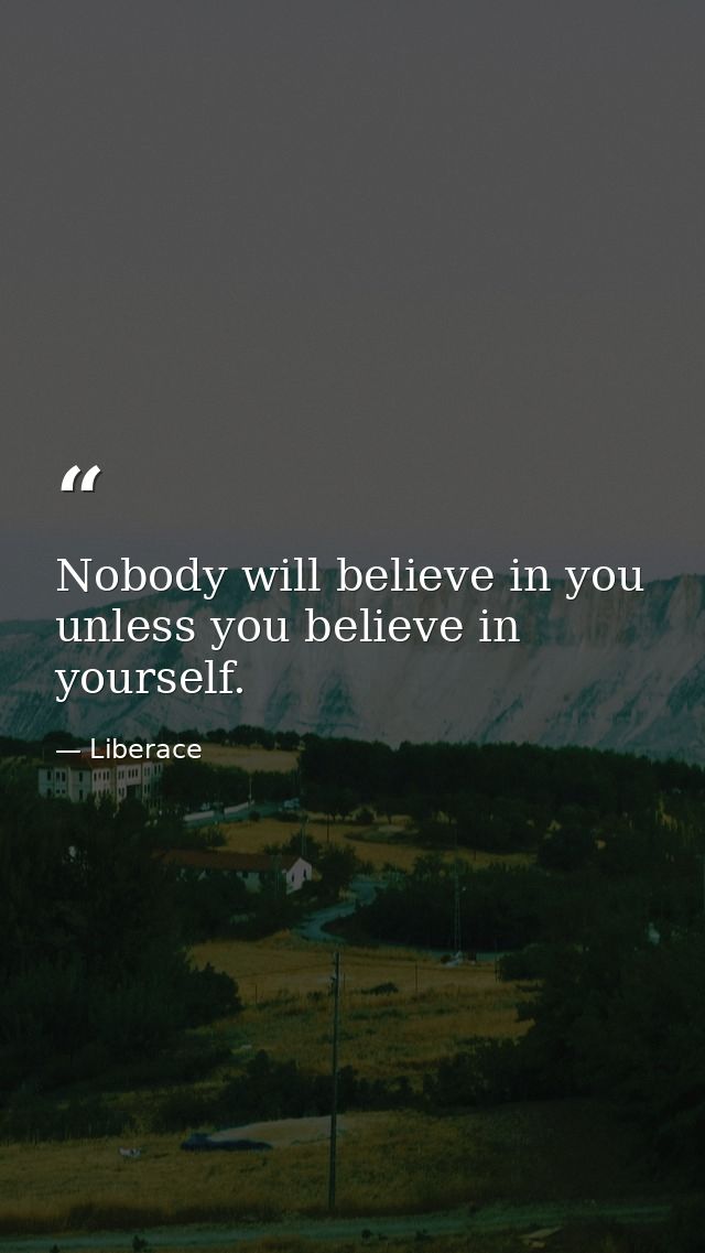 Nobody will believe in you unless you believe in yourself. — Liberace