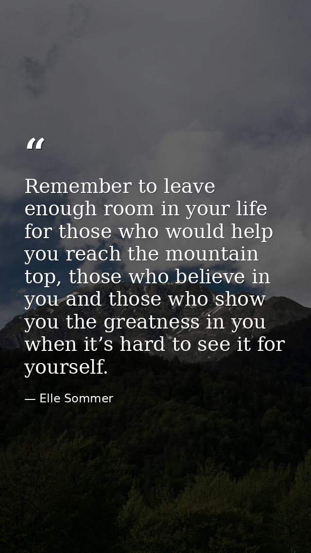 Remember to leave enough room in your life for those who would help you reach the mountain top, those who believe in you — Elle Sommer