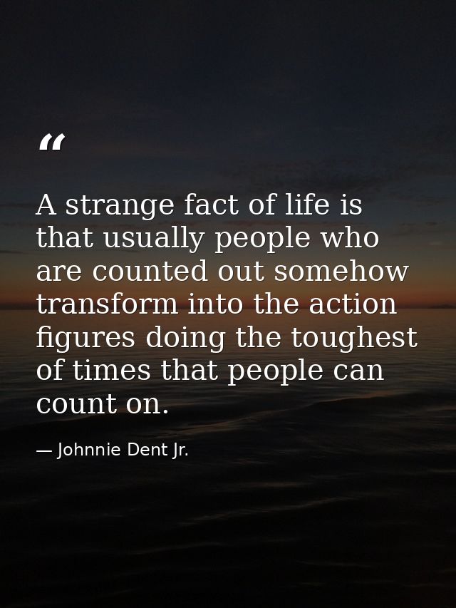 A strange fact of life is that usually people who are counted out somehow transform into the action figures doing the to — Johnnie Dent Jr.