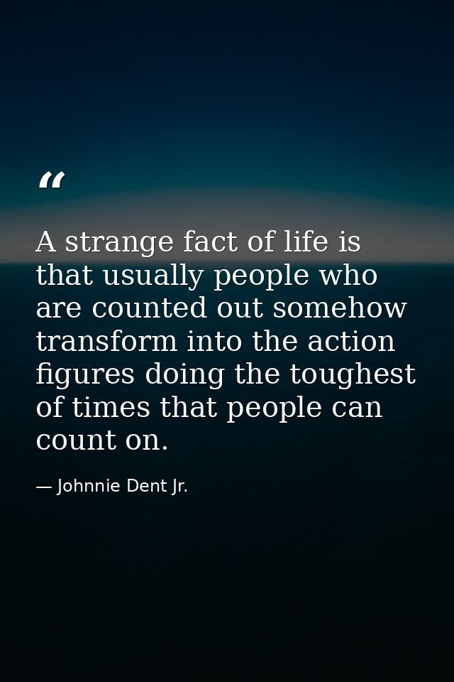 A strange fact of life is that usually people who are counted out somehow transform into the action figures doing the to — Johnnie Dent Jr.