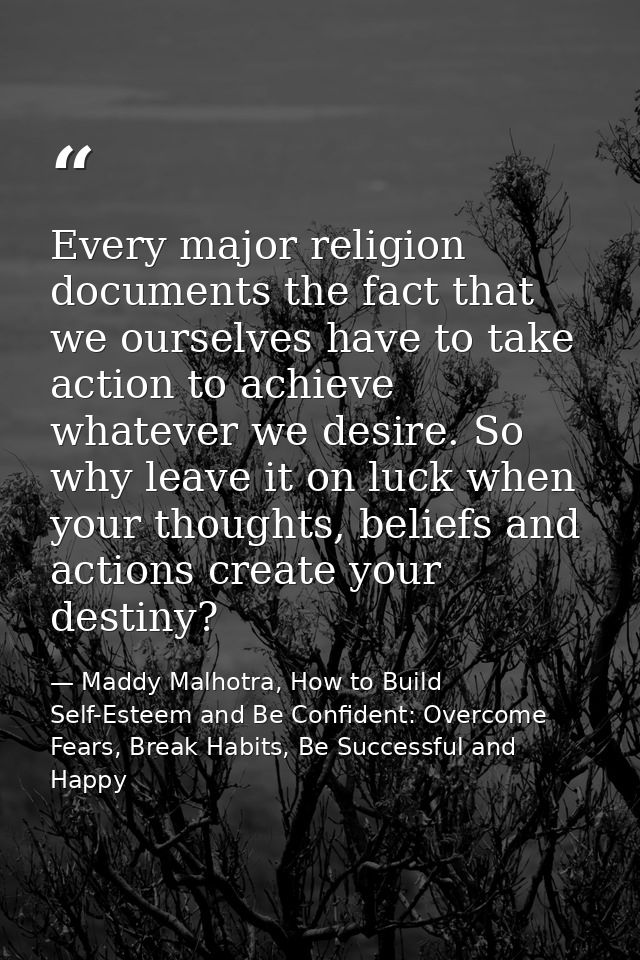 Every major religion documents the fact that we ourselves have to take action to achieve whatever we desire. So why leav — Maddy Malhotra, How to Build Self-Esteem and Be Confident: Overcome Fears, Break Habits, Be Successful and Happy