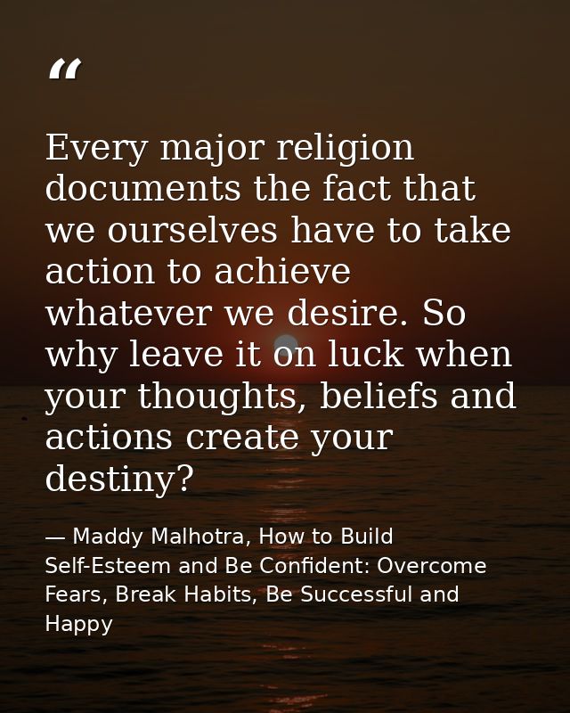 Every major religion documents the fact that we ourselves have to take action to achieve whatever we desire. So why leav — Maddy Malhotra, How to Build Self-Esteem and Be Confident: Overcome Fears, Break Habits, Be Successful and Happy