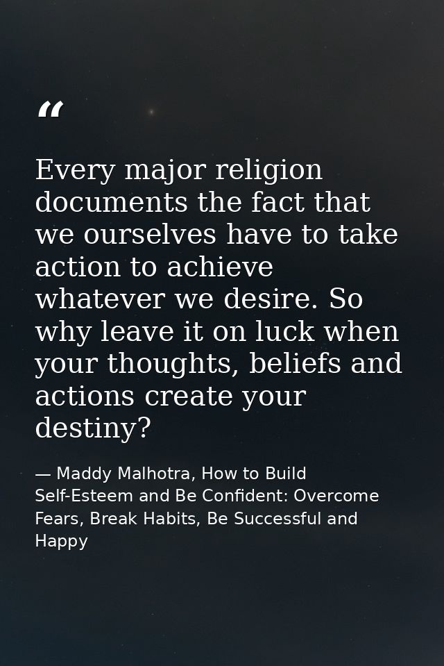Every major religion documents the fact that we ourselves have to take action to achieve whatever we desire. So why leav — Maddy Malhotra, How to Build Self-Esteem and Be Confident: Overcome Fears, Break Habits, Be Successful and Happy