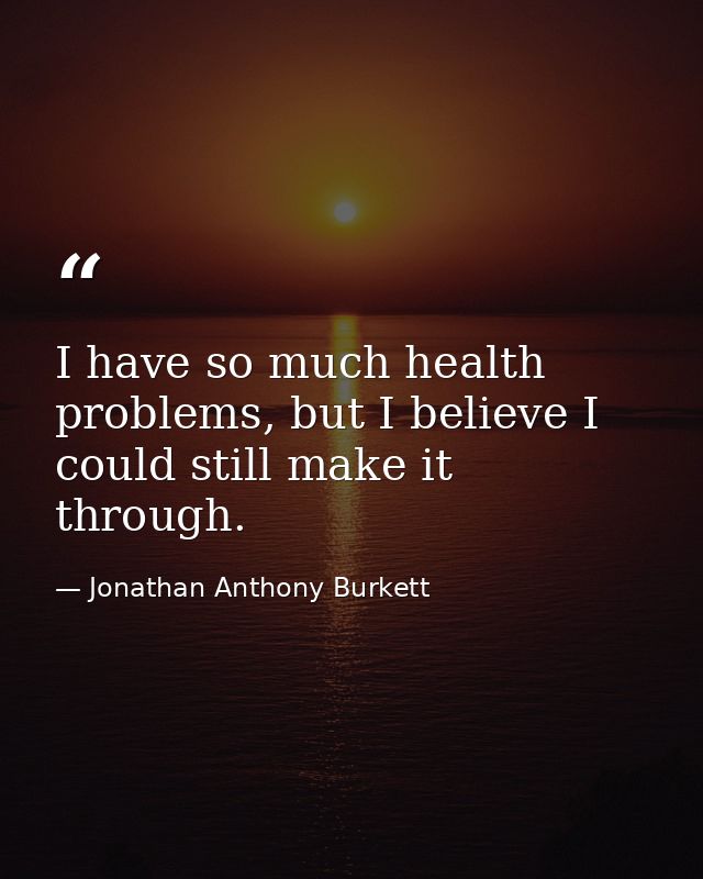 I have so much health problems, but I believe I could still make it through. — Jonathan Anthony Burkett