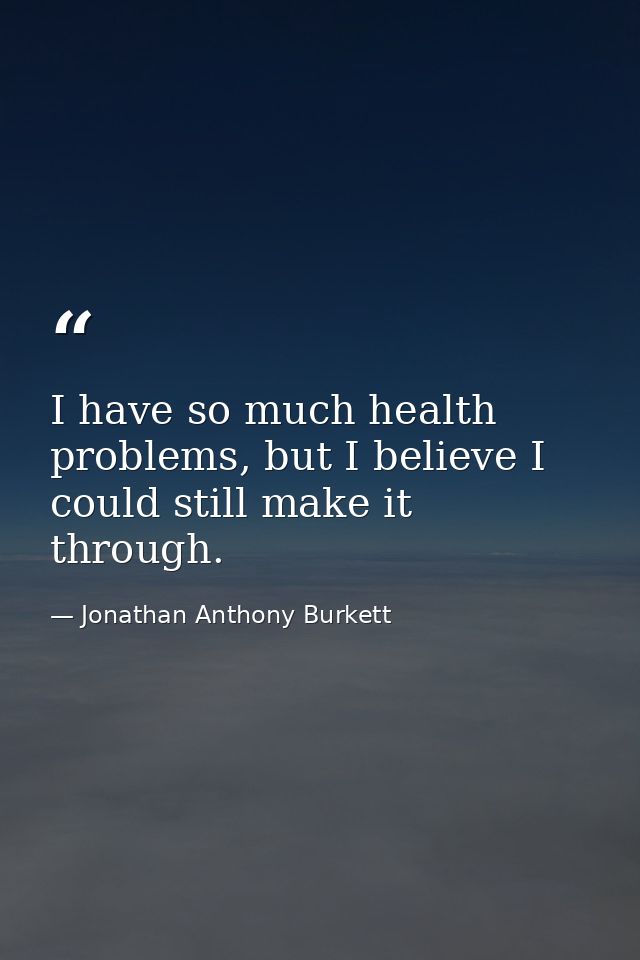 I have so much health problems, but I believe I could still make it through. — Jonathan Anthony Burkett