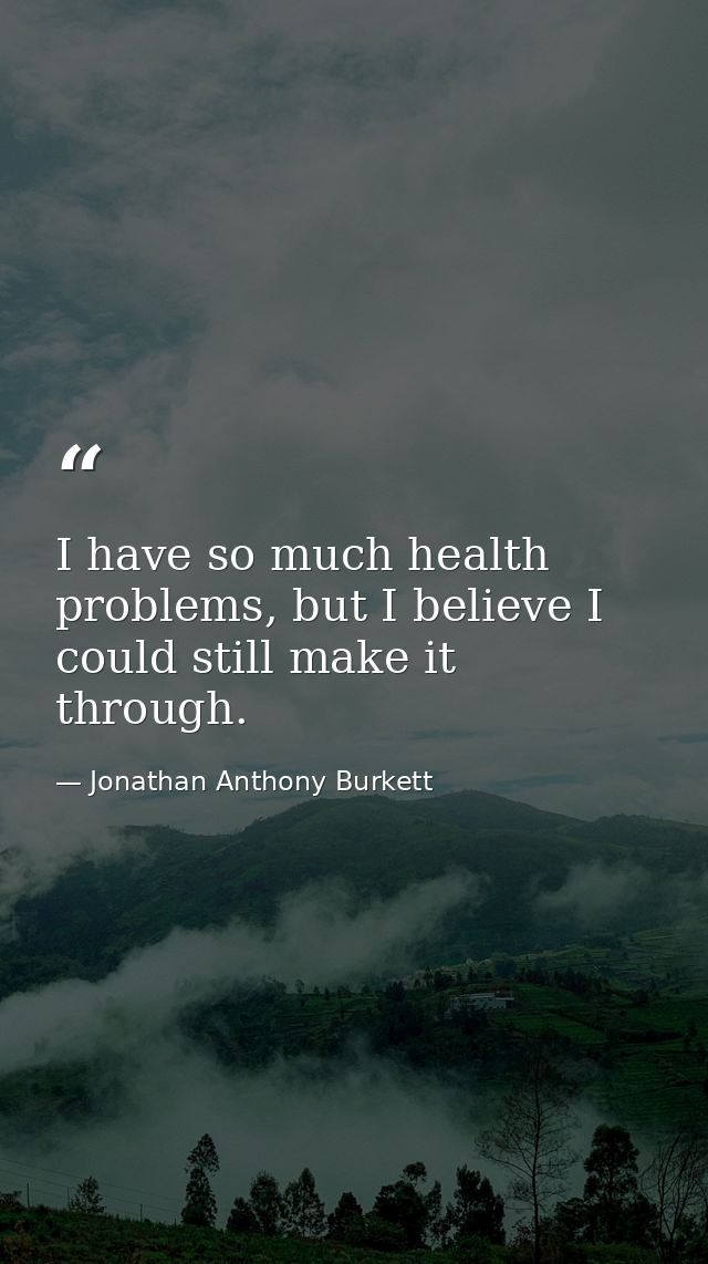 I have so much health problems, but I believe I could still make it through. — Jonathan Anthony Burkett