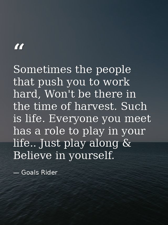 Sometimes the people that push you to work hard, Won't be there in the time of harvest. Such is life. Everyone you meet  — Goals Rider