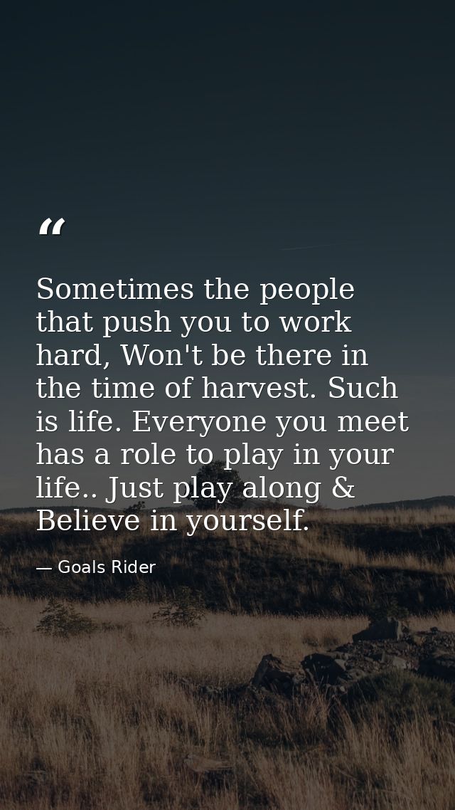 Sometimes the people that push you to work hard, Won't be there in the time of harvest. Such is life. Everyone you meet  — Goals Rider