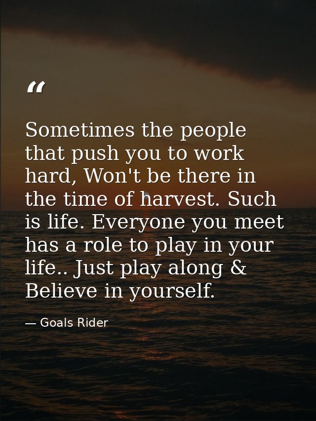 Sometimes the people that push you to work hard, Won't be there in the time of harvest. Such is life. Everyone you meet  — Goals Rider