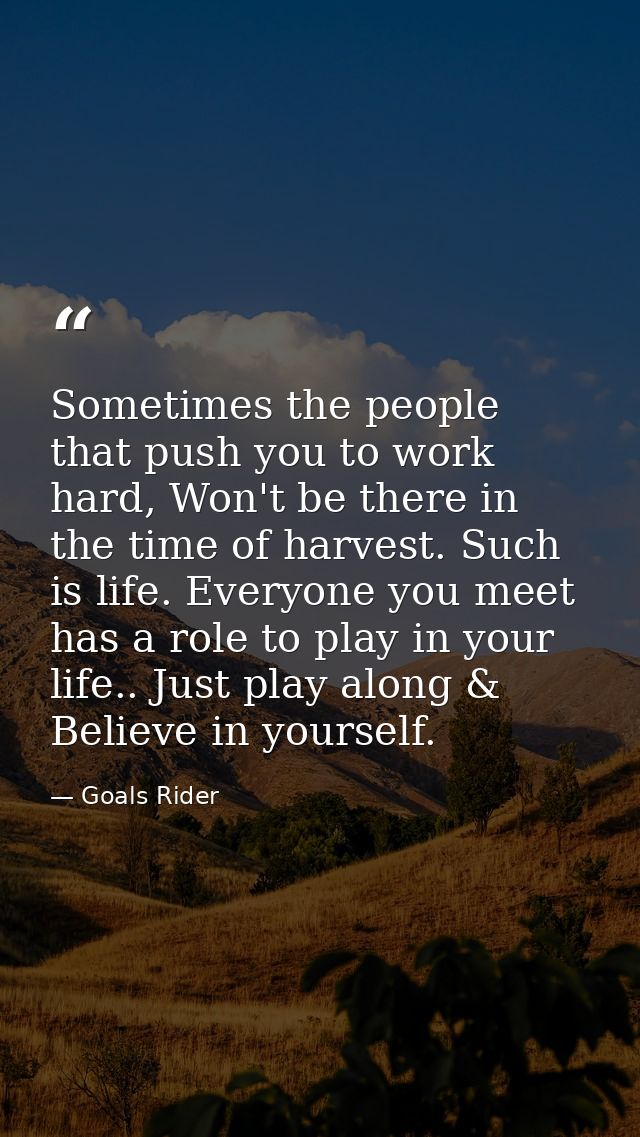 Sometimes the people that push you to work hard, Won't be there in the time of harvest. Such is life. Everyone you meet  — Goals Rider