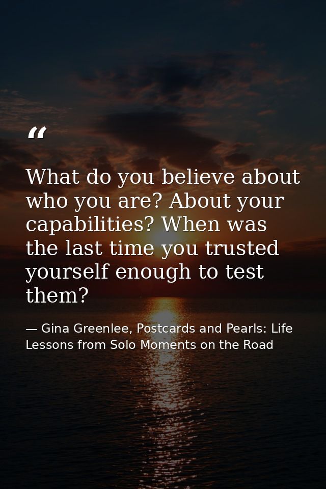 What do you believe about who you are? About your capabilities? When was the last time you trusted yourself enough to te — Gina Greenlee, Postcards and Pearls: Life Lessons from Solo Moments on the Road