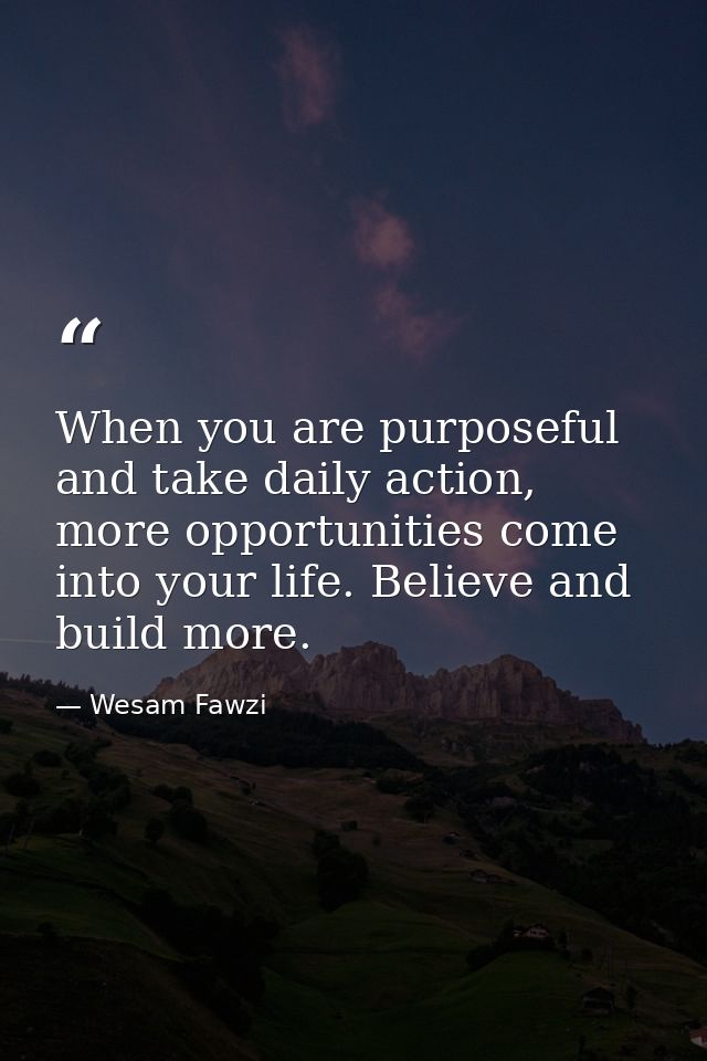 When you are purposeful and take daily action, more opportunities come into your life. Believe and build more. — Wesam Fawzi