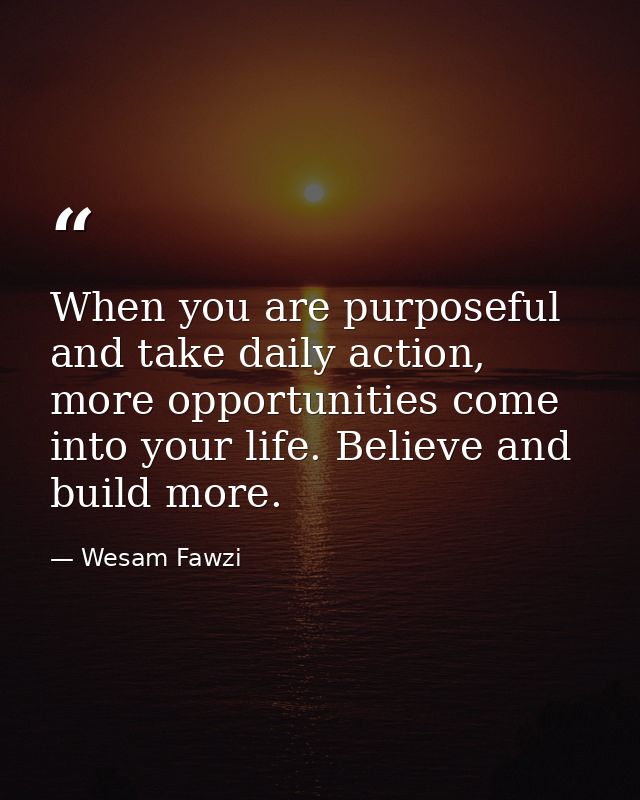 When you are purposeful and take daily action, more opportunities come into your life. Believe and build more. — Wesam Fawzi