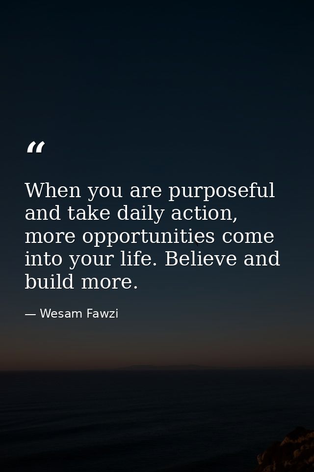 When you are purposeful and take daily action, more opportunities come into your life. Believe and build more. — Wesam Fawzi