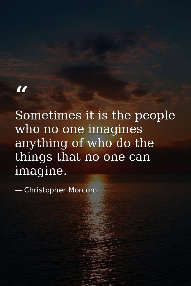 Sometimes it is the people who no one imagines anything of who do the things that no one can imagine. — Christopher Morcom