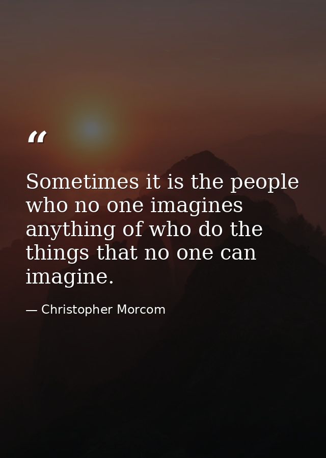 Sometimes it is the people who no one imagines anything of who do the things that no one can imagine. — Christopher Morcom